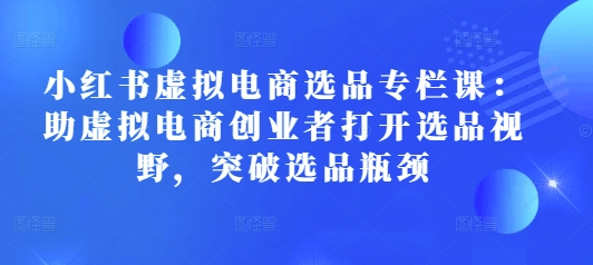 小红书虚拟电商选品专栏课：助虚拟电商创业者打开选品视野，突破选品瓶颈天亦网独家提供-天亦资源网