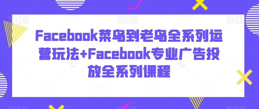 Facebook菜鸟到老鸟全系列运营玩法+Facebook专业广告投放全系列课程天亦网独家提供-天亦资源网