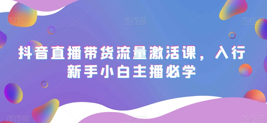 抖音直播带货流量激活课，入行新手小白主播必学天亦网独家提供-天亦资源网