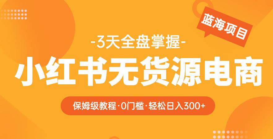 2023【阿本小红书无货源电商训练营】保姆级教程，从0到1，3天全盘掌握，轻松日入300+天亦网独家提供-天亦资源网