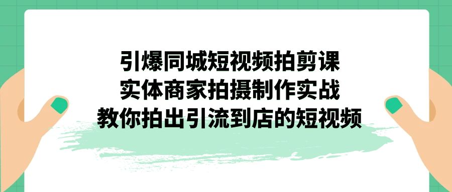 （7188期）引爆同城-短视频拍剪课：实体商家拍摄制作实战，教你拍出引流到店的短视频天亦网独家提供-天亦资源网