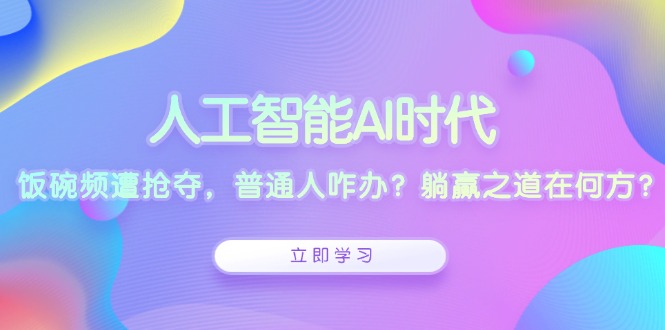 （13756期）人工智能AI时代，饭碗频遭抢夺，普通人咋办？躺赢之道在何方？天亦网独家提供-天亦资源网