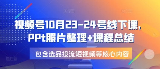 视频号10月23-24号线下课，PPt照片整理+课程总结，包含选品投流短视频等核心内容天亦网独家提供-天亦资源网