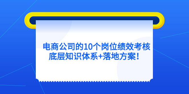 （5390期）电商公司的10个岗位绩效考核的底层知识体系+落地方案！天亦网独家提供-天亦资源网