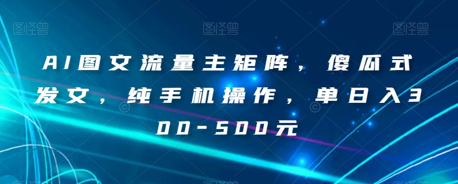 AI图文流量主矩阵，傻瓜式发文，纯手机操作，单日入300-500元【揭秘】天亦网独家提供-天亦资源网