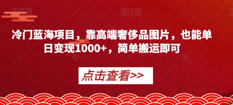 冷门蓝海项目，靠高端奢侈品图片，也能单日变现1000+，简单搬运即可【揭秘】天亦网独家提供-天亦资源网