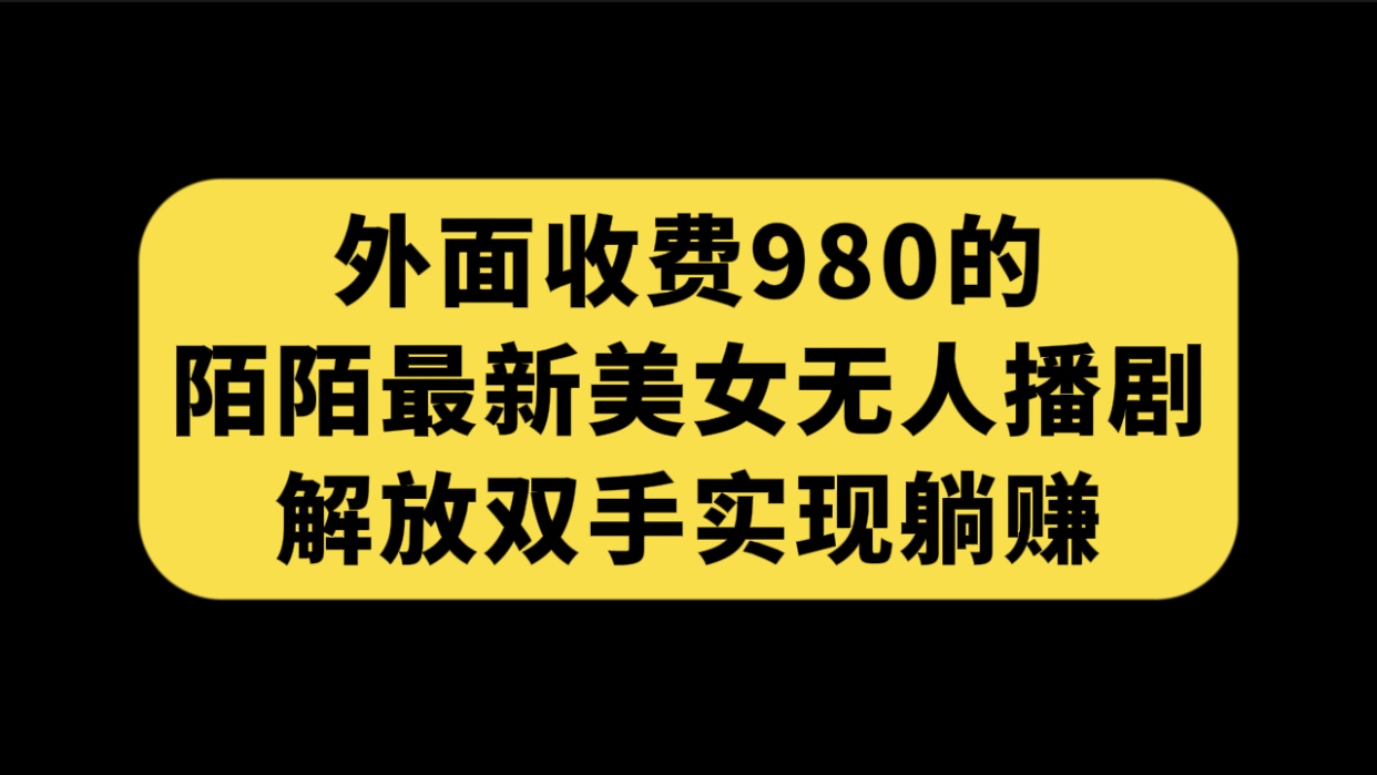 （7398期）外面收费980陌陌最新美女无人播剧玩法 解放双手实现躺赚（附100G影视资源）天亦网独家提供-天亦资源网