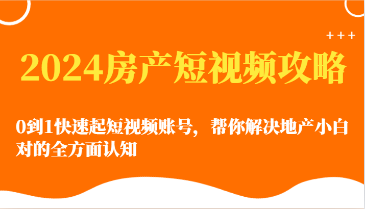 2024房产短视频攻略-0到1快速起短视频账号，帮你解决地产小白对的全方面认知天亦网独家提供-天亦资源网