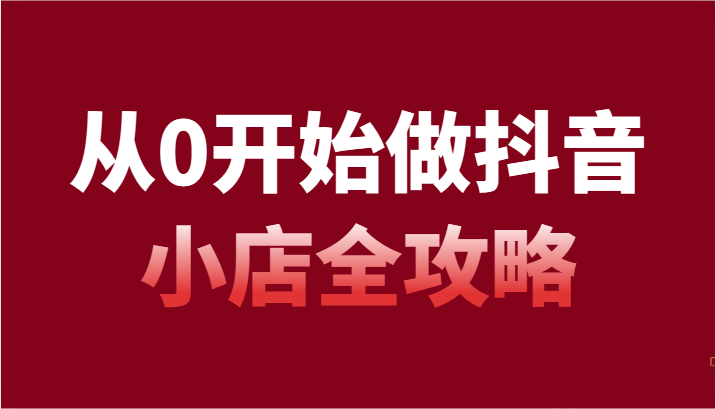 从0开始做抖音小店全攻略，抖音开店全步骤详细解说（54节课）天亦网独家提供-天亦资源网