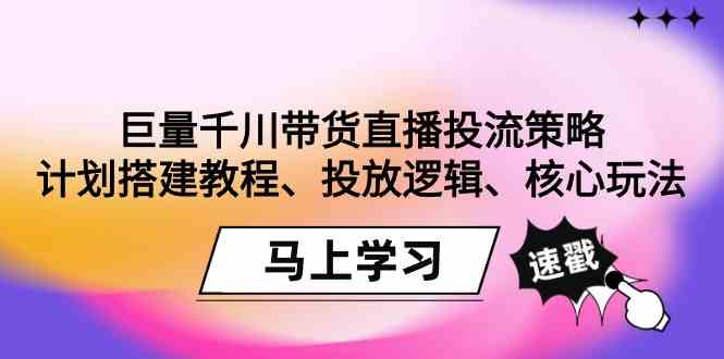 巨量千川带货直播投流策略：计划搭建教程、投放逻辑、核心玩法！天亦网独家提供-天亦资源网