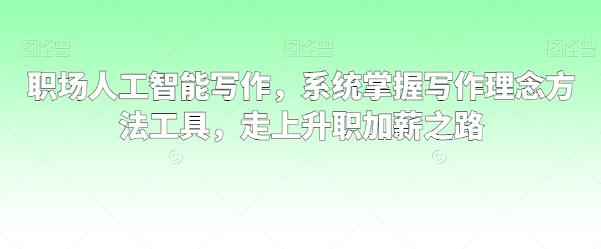 职场人工智能写作，系统掌握写作理念方法工具，走上升职加薪之路天亦网独家提供-天亦资源网