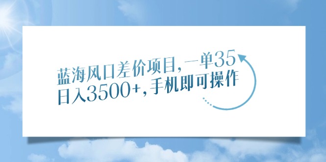 （14059期）蓝海风口差价项目，一单35，日入3500+，手机即可操作