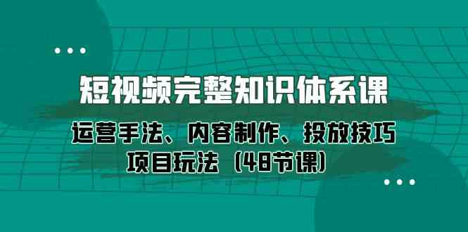 短视频完整知识体系课，运营手法、内容制作、投放技巧项目玩法（48节课）天亦网独家提供-天亦资源网