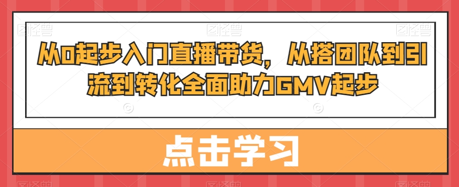 从0起步入门直播带货，​从搭团队到引流到转化全面助力GMV起步天亦网独家提供-天亦资源网