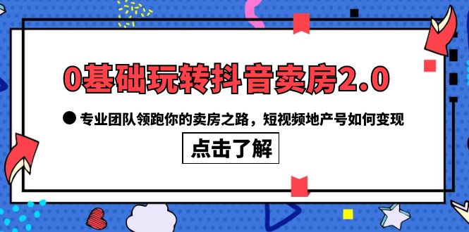 （6171期）0基础玩转抖音-卖房2.0，专业团队领跑你的卖房之路，短视频地产号如何变现天亦网独家提供-天亦资源网