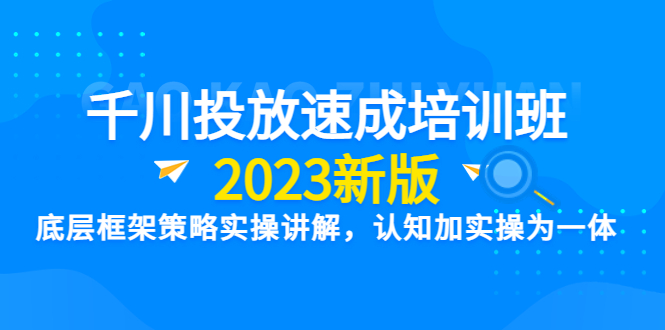 （6205期）千川投放速成培训班【2023新版】底层框架策略实操讲解，认知加实操为一体天亦网独家提供-天亦资源网