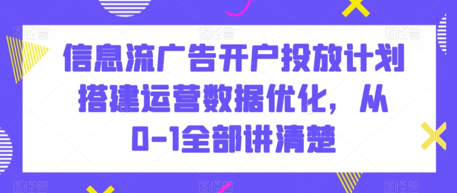 信息流广告开户投放计划搭建运营数据优化，从0-1全部讲清楚天亦网独家提供-天亦资源网