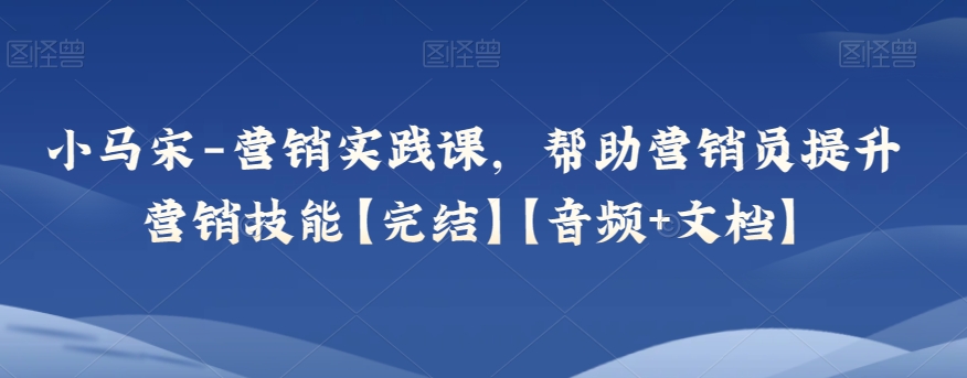 小马宋-营销实践课，帮助营销员提升营销技能【完结】【音频+文档】天亦网独家提供-天亦资源网