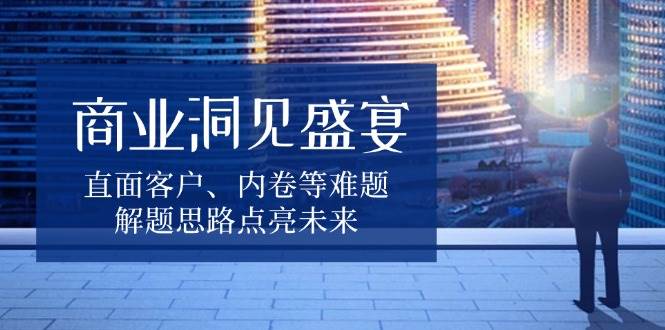 商业洞见盛宴，直面客户、内卷等难题，解题思路点亮未来天亦网独家提供-天亦资源网