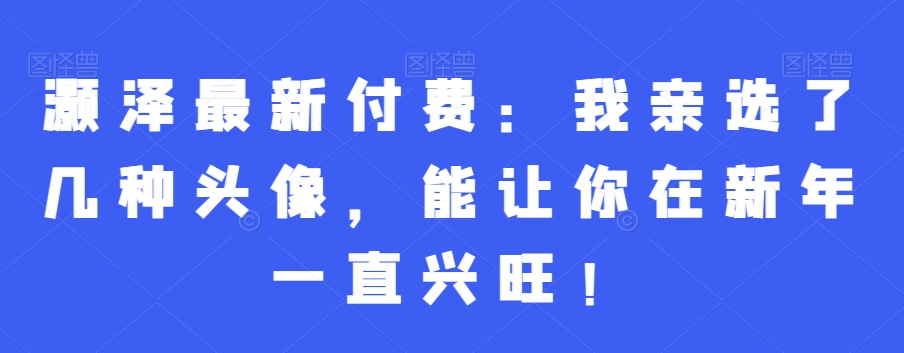 灏泽最新付费：我亲选了几种头像，能让你在新年一直兴旺！天亦网独家提供-天亦资源网