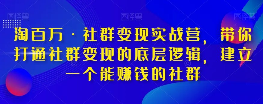 淘百万·社群变现实战营，带你打通社群变现的底层逻辑，建立一个能赚钱的社群天亦网独家提供-天亦资源网