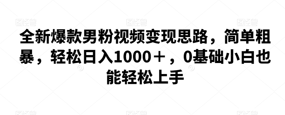 全新爆款男粉视频变现思路，简单粗暴，轻松日入1000＋，0基础小白也能轻松上手天亦网独家提供-天亦资源网