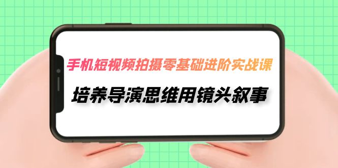 手机短视频拍摄-零基础进阶实操课，培养导演思维用镜头叙事（30节课）天亦网独家提供-天亦资源网