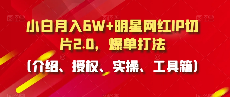 小白月入6W+明星网红IP切片2.0，爆单打法（介绍、授权、实操、工具箱）天亦网独家提供-天亦资源网