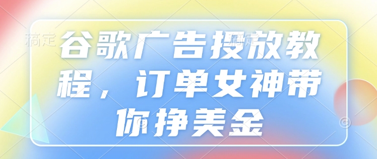 谷歌广告投放教程，订单女神带你挣美金天亦网独家提供-天亦资源网