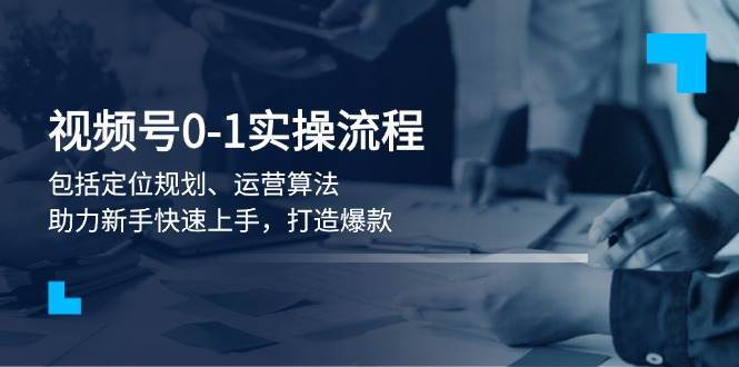 视频号0-1实战流程，包括定位规划、运营算法，助力新手快速上手，打造爆款天亦网独家提供-天亦资源网