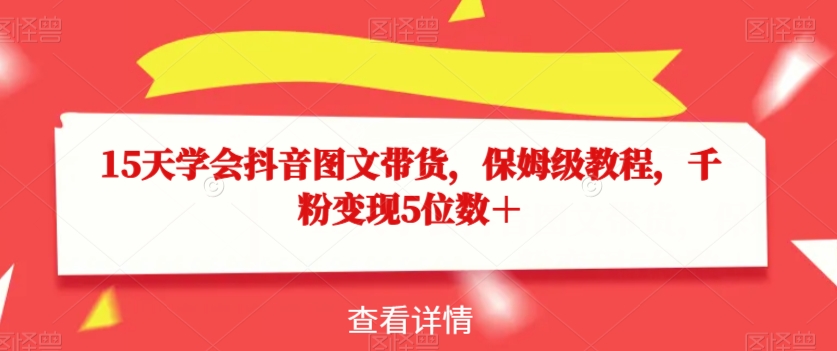 15天学会抖音图文带货，保姆级教程，千粉变现5位数＋天亦网独家提供-天亦资源网