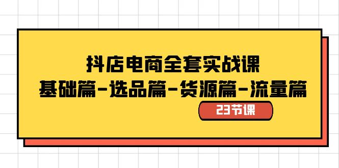 抖店电商全套实战课：基础篇-选品篇-货源篇-流量篇（23节课）天亦网独家提供-天亦资源网