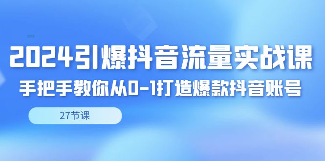 （8951期）2024引爆·抖音流量实战课，手把手教你从0-1打造爆款抖音账号（27节）天亦网独家提供-天亦资源网