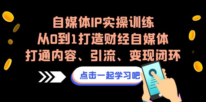 （6968期）自媒体IP实操训练，从0到1打造财经自媒体，打通内容、引流、变现闭环天亦网独家提供-天亦资源网