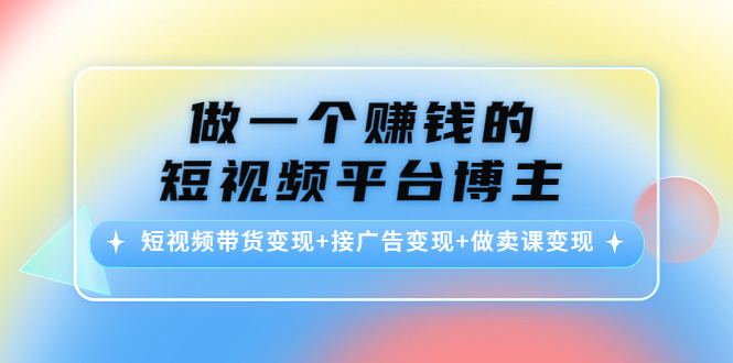 （4298期）做一个赚钱的短视频平台博主：短视频带货变现+接广告变现+做卖课变现天亦网独家提供-天亦资源网