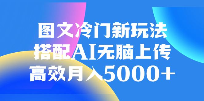 （8097期）图文冷门新玩法，搭配AI无脑上传，高效月入5000+天亦网独家提供-天亦资源网