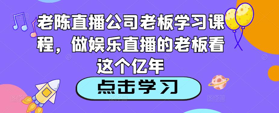 老陈直播公司老板学习课程，做娱乐直播的老板看这个天亦网独家提供-天亦资源网