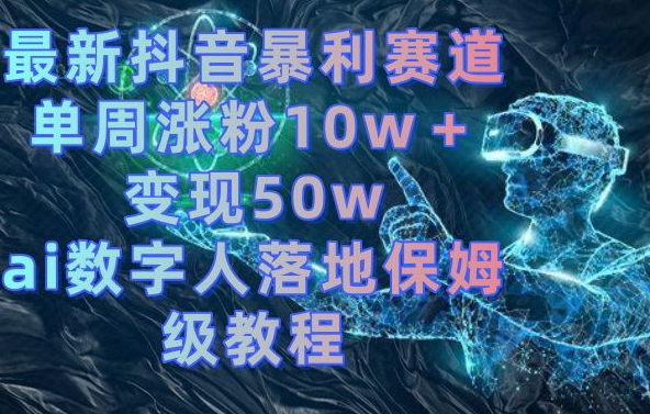 最新抖音暴利赛道，单周涨粉10w＋变现50w的ai数字人落地保姆级教程天亦网独家提供-天亦资源网