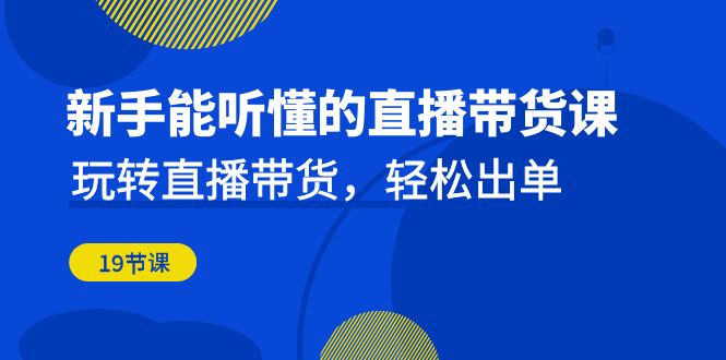 新手能听懂的直播带货课：玩转直播带货，轻松出单（19节课）天亦网独家提供-天亦资源网