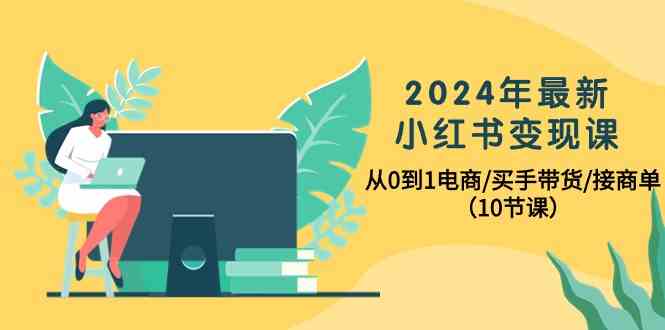 2024年最新小红书变现课，从0到1电商/买手带货/接商单（10节课）天亦网独家提供-天亦资源网