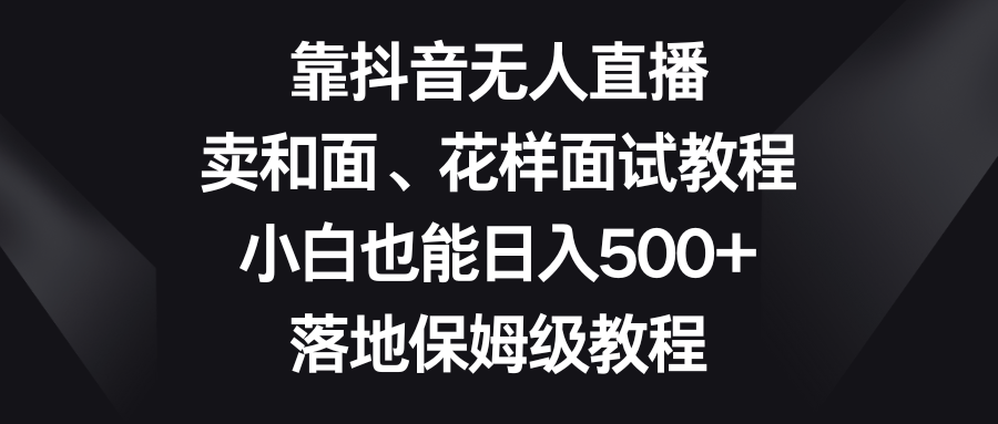 （8364期）靠抖音无人直播，卖和面、花样面试教程，小白也能日入500+，落地保姆级教程天亦网独家提供-天亦资源网