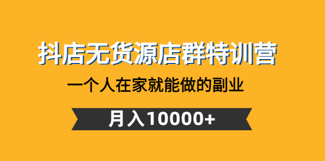 （4609期）抖店无货源店群特训营：一个人在家就能做的副业，月入10000+天亦网独家提供-天亦资源网