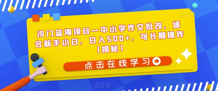 冷门蓝海项目—中小学作文批改，适合新手小白，日入500+，可长期操作【揭秘】天亦网独家提供-天亦资源网