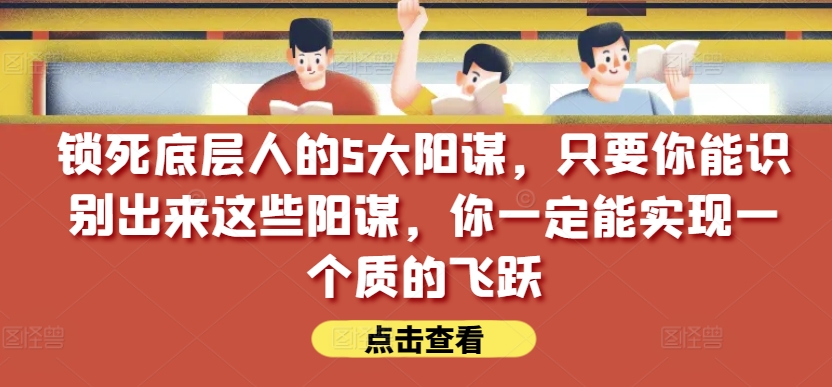 锁死底层人的5大阳谋，只要你能识别出来这些阳谋，你一定能实现一个质的飞跃【付费文章】天亦网独家提供-天亦资源网