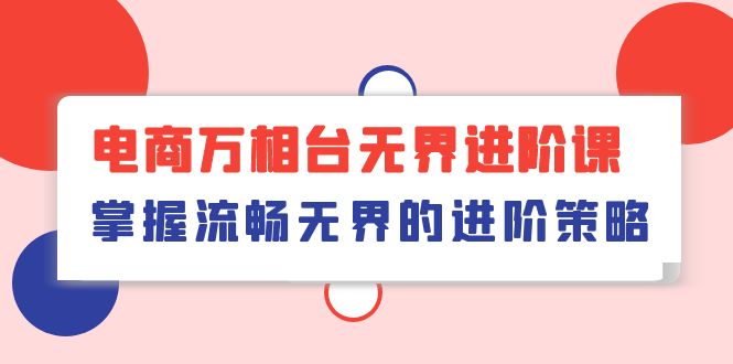 （10315期）电商 万相台无界进阶课，掌握流畅无界的进阶策略（41节课）天亦网独家提供-天亦资源网