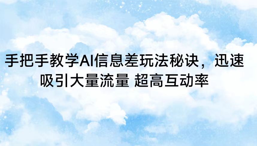 手把手教学AI信息差玩法秘诀，迅速吸引大量流量 超高互动率天亦网独家提供-天亦资源网