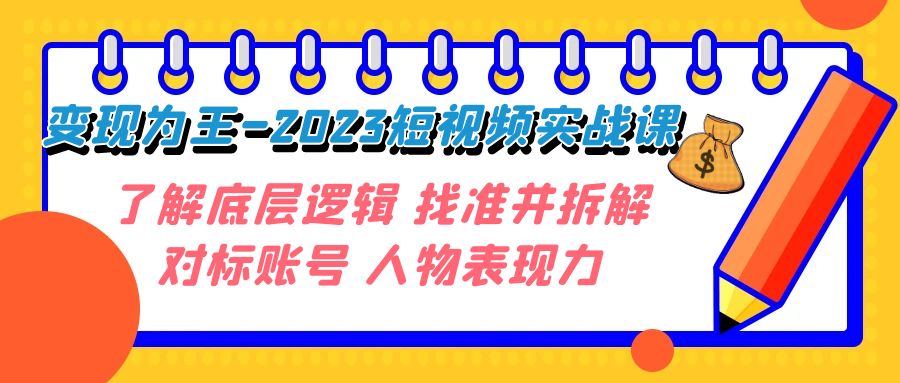 变现·为王-2023短视频实战课 了解底层逻辑 找准并拆解对标账号 人物表现力天亦网独家提供-天亦资源网