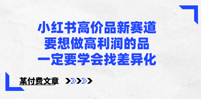 （8738期）小红书高价品新赛道，要想做高利润的品，一定要学会找差异化【某付费文章】天亦网独家提供-天亦资源网