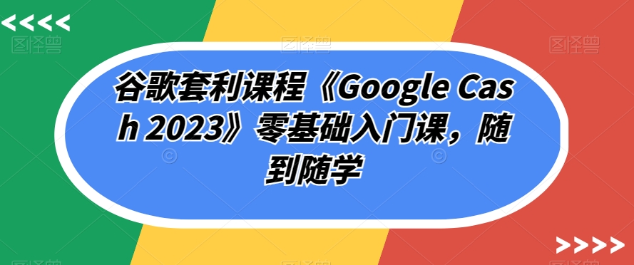 谷歌套利课程《Google Cash 2023》零基础入门课，随到随学天亦网独家提供-天亦资源网