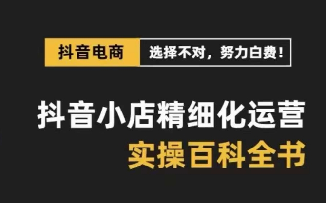 抖音小店精细化运营百科全书，保姆级运营实战讲解（28节课）天亦网独家提供-天亦资源网